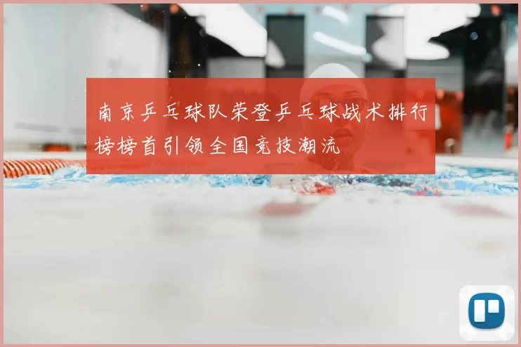 南京乒乓球队荣登乒乓球战术排行榜榜首引领全国竞技潮流