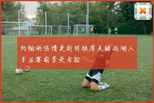 约翰逊伤情更新将缺席关键战湖人季后赛前景受考验