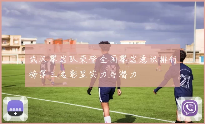 武汉攀岩队荣登全国攀岩意识排行榜第三名彰显实力与潜力