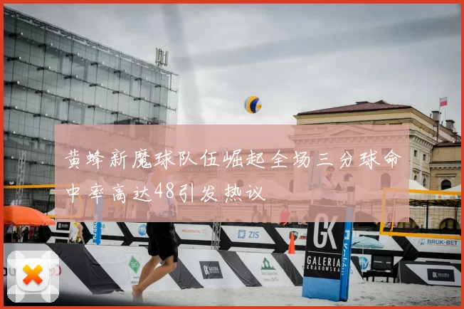 黄蜂新魔球队伍崛起全场三分球命中率高达48引发热议