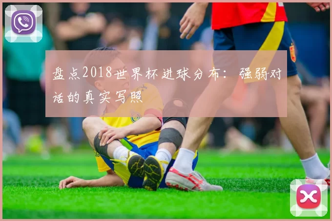 盘点2018世界杯进球分布：强弱对话的真实写照