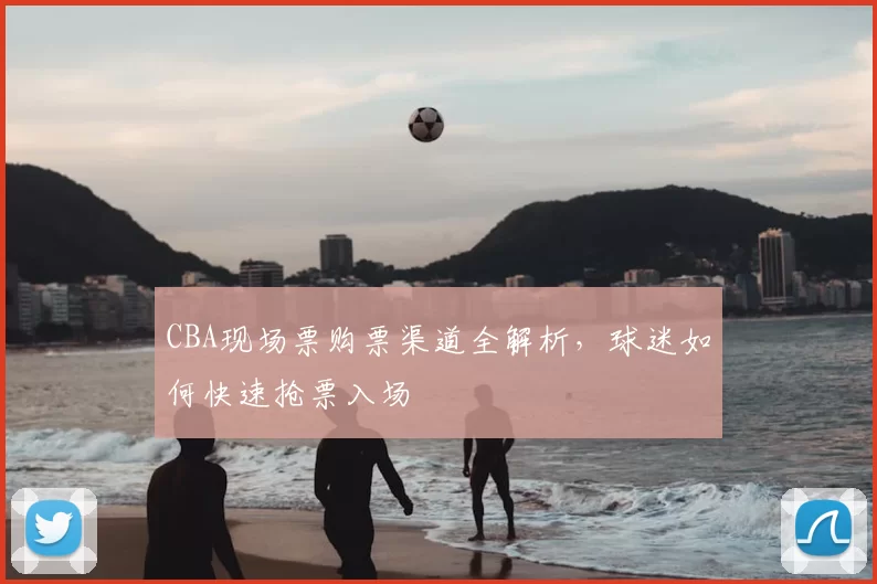 CBA现场票购票渠道全解析,球迷如何快速抢票入场