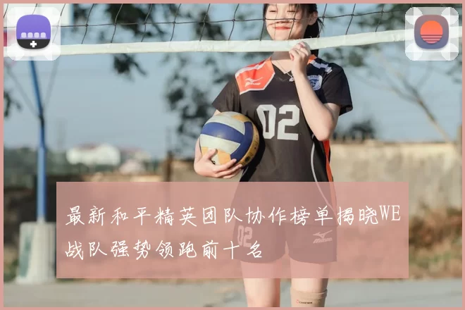 最新和平精英团队协作榜单揭晓WE战队强势领跑前十名