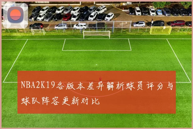NBA2K19各版本差异解析球员评分与球队阵容更新对比