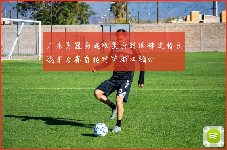 广东男篮易建联复出时间确定将出战季后赛首轮对阵浙江稠州