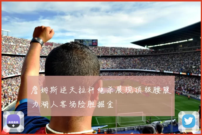 詹姆斯逆天拉杆绝杀展现顶级腰腹力湖人客场险胜掘金