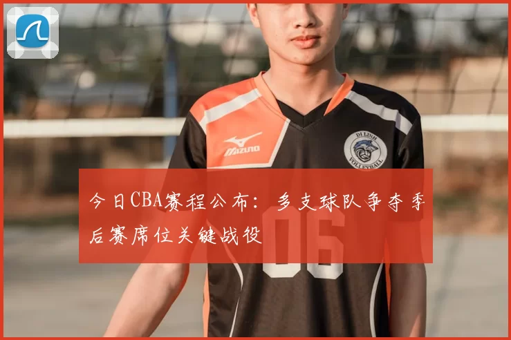 今日CBA赛程公布：多支球队争夺季后赛席位关键战役