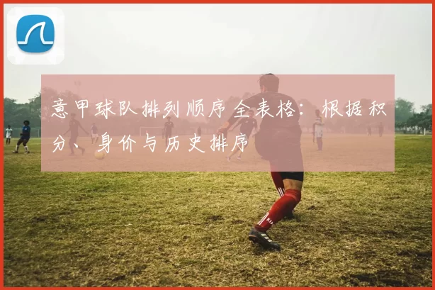 意甲球队排列顺序全表格：根据积分、身价与历史排序