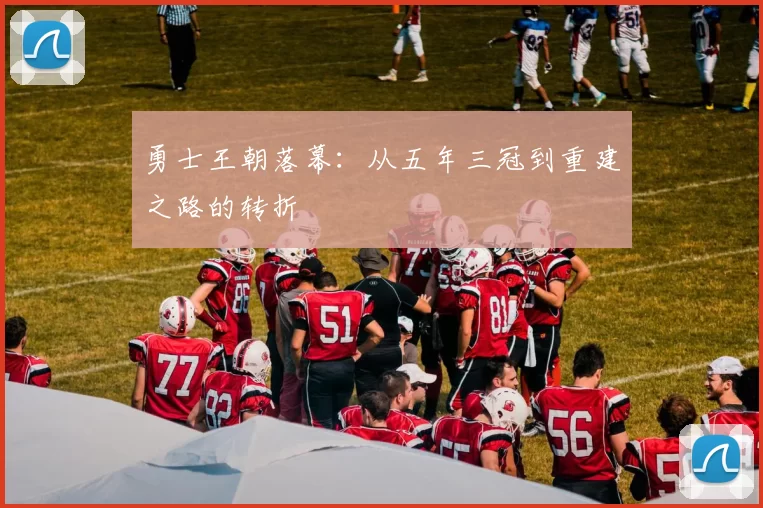 勇士王朝落幕:从五年三冠到重建之路的转折