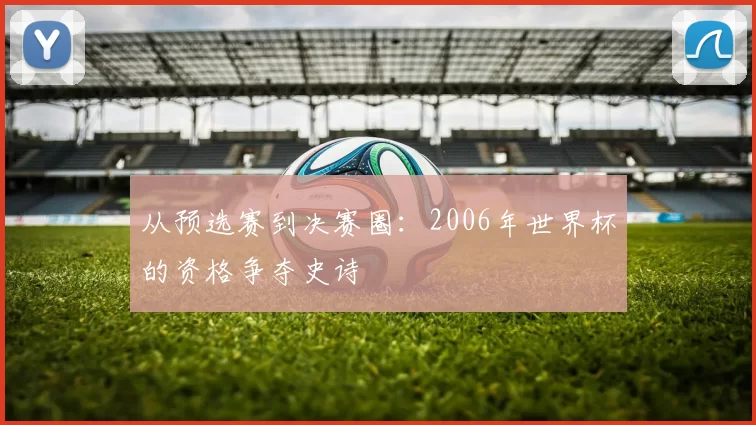 从预选赛到决赛圈：2006年世界杯的资格争夺史诗