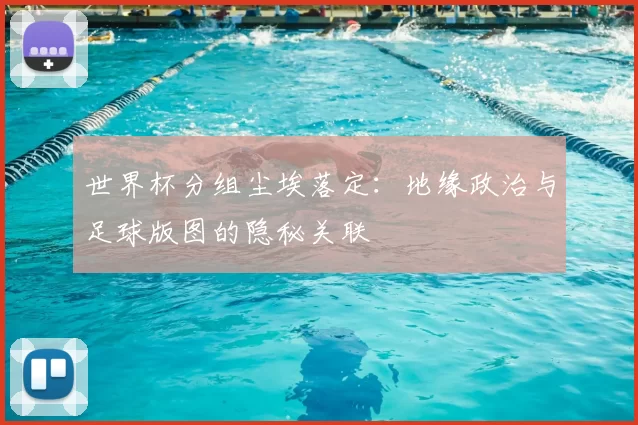 世界杯分组尘埃落定:地缘政治与足球版图的隐秘关联