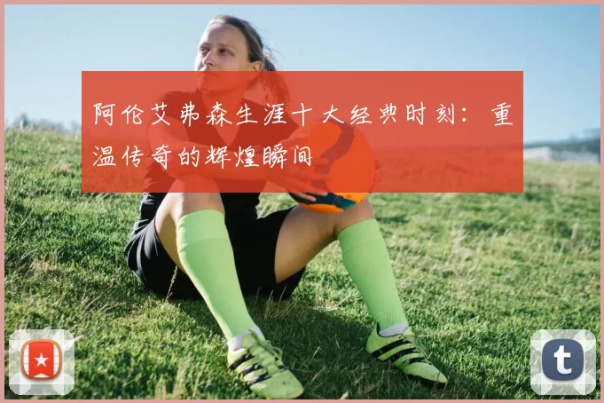 阿伦艾弗森生涯十大经典时刻：重温传奇的辉煌瞬间