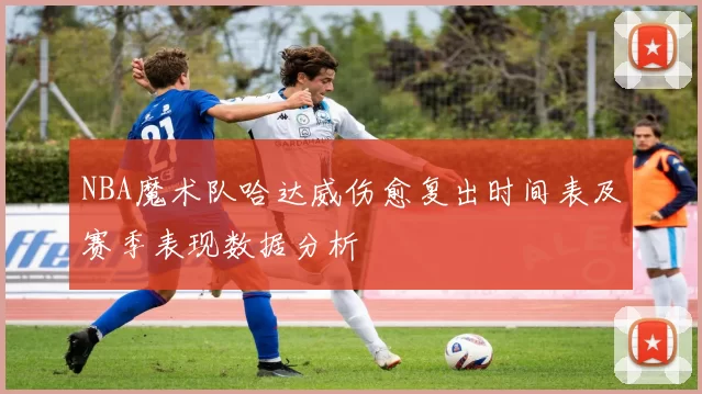 NBA魔术队哈达威伤愈复出时间表及赛季表现数据分析
