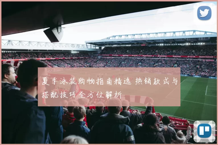 夏季泳装购物指南精选 热销款式与搭配技巧全方位解析