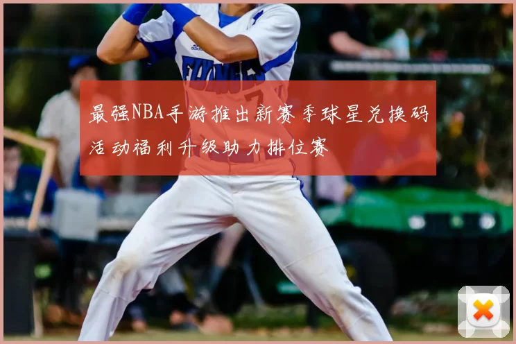 最强NBA手游推出新赛季球星兑换码活动福利升级助力排位赛