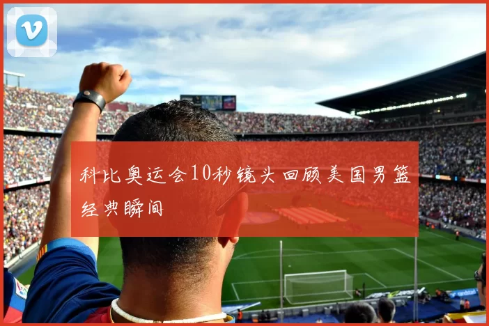 科比奥运会10秒镜头回顾美国男篮经典瞬间