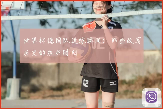 世界杯德国队进球瞬间：那些改写历史的经典时刻