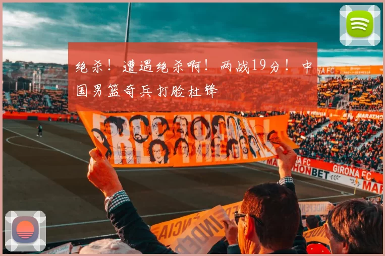 绝杀!遭遇绝杀啊!两战19分!中国男篮奇兵打脸杜锋