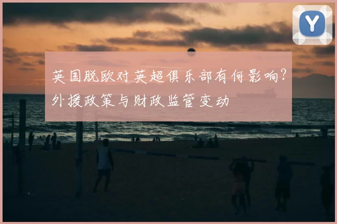 英国脱欧对英超俱乐部有何影响？外援政策与财政监管变动