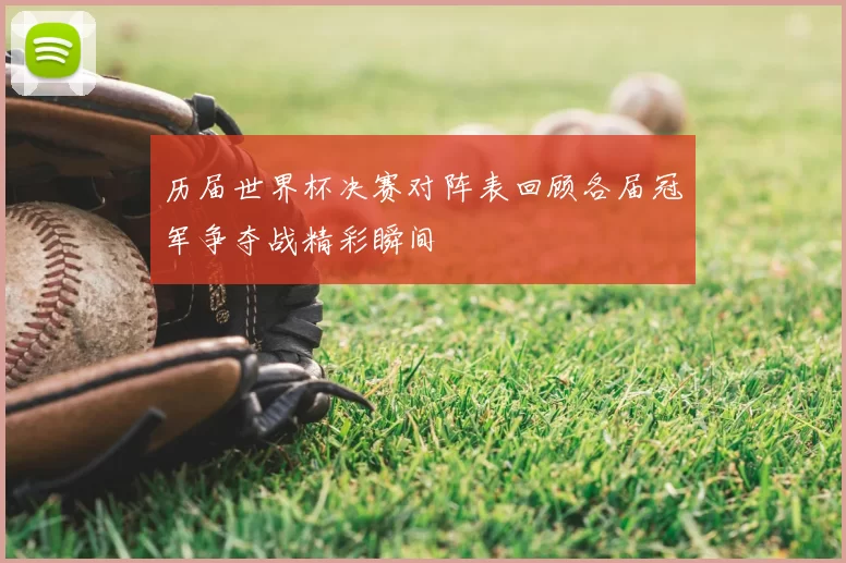 历届世界杯决赛对阵表回顾各届冠军争夺战精彩瞬间