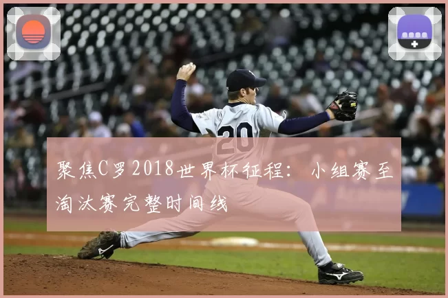聚焦C罗2018世界杯征程：小组赛至淘汰赛完整时间线