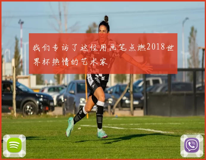 我们专访了这位用画笔点燃2018世界杯热情的艺术家