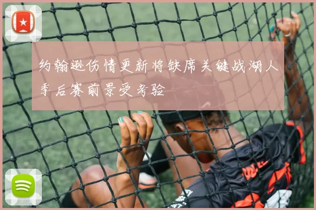 约翰逊伤情更新将缺席关键战湖人季后赛前景受考验