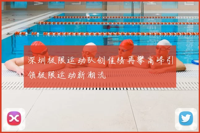 深圳极限运动队创佳绩再攀高峰引领极限运动新潮流