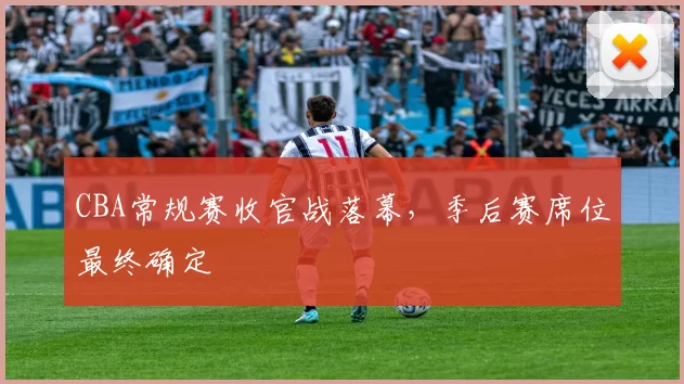 CBA常规赛收官战落幕，季后赛席位最终确定