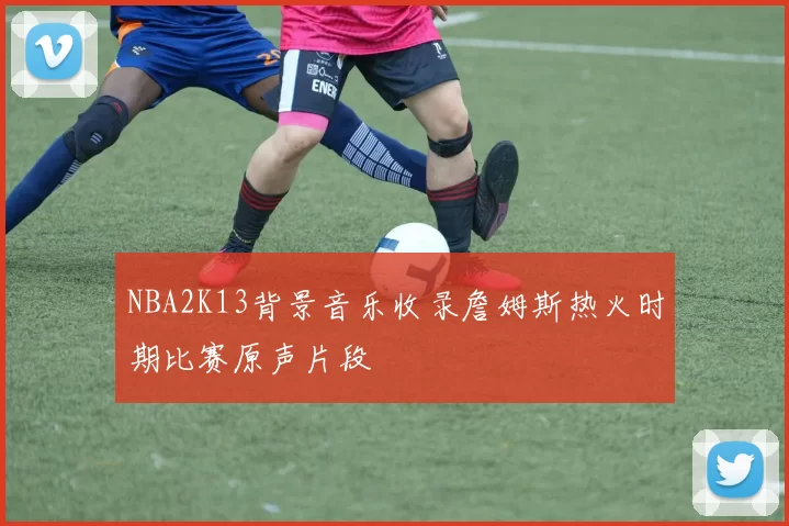NBA2K13背景音乐收录詹姆斯热火时期比赛原声片段