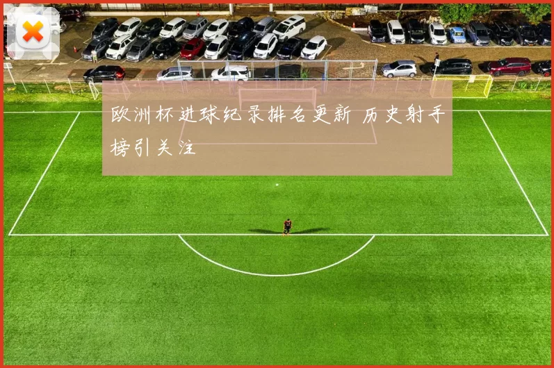欧洲杯进球纪录排名更新 历史射手榜引关注