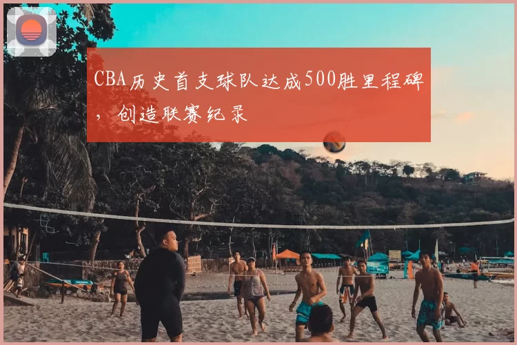 CBA历史首支球队达成500胜里程碑，创造联赛纪录