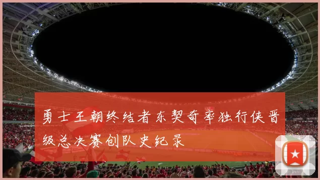勇士王朝终结者东契奇率独行侠晋级总决赛创队史纪录