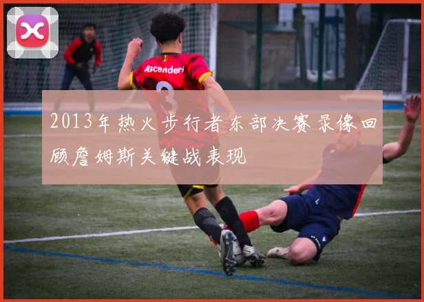 2013年热火步行者东部决赛录像回顾詹姆斯关键战表现
