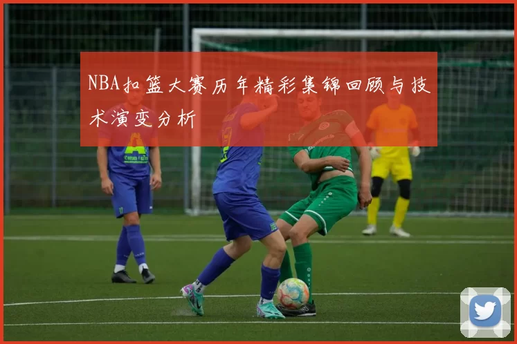 NBA扣篮大赛历年精彩集锦回顾与技术演变分析