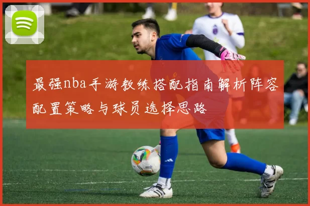 最强nba手游教练搭配指南解析阵容配置策略与球员选择思路