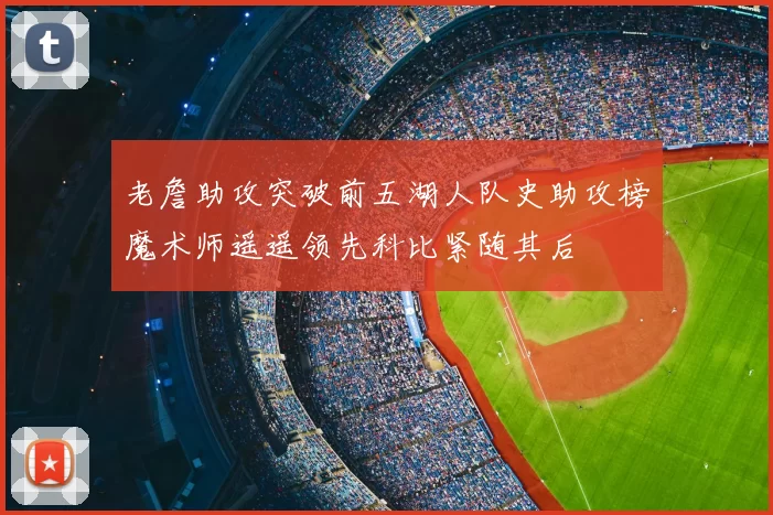 老詹助攻突破前五湖人队史助攻榜魔术师遥遥领先科比紧随其后