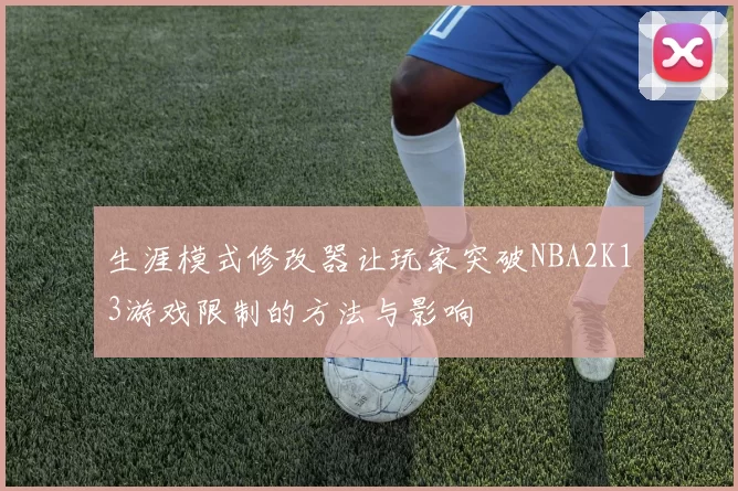 生涯模式修改器让玩家突破NBA2K13游戏限制的方法与影响