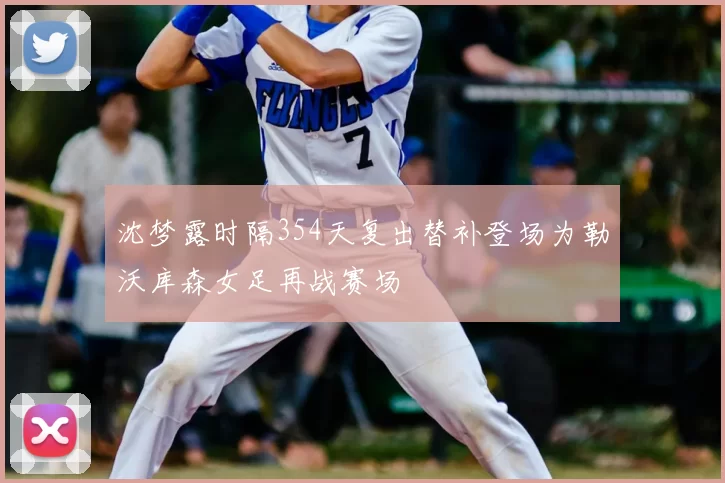 沈梦露时隔354天复出替补登场为勒沃库森女足再战赛场