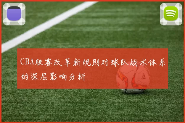 CBA联赛改革新规则对球队战术体系的深层影响分析