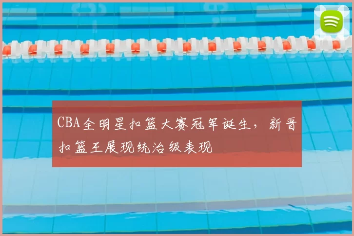 CBA全明星扣篮大赛冠军诞生，新晋扣篮王展现统治级表现