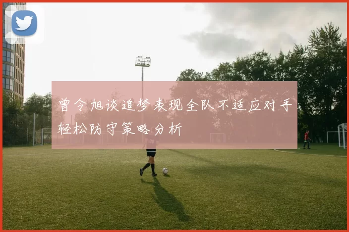 曾令旭谈追梦表现全队不适应对手轻松防守策略分析