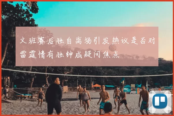 文班赛后独自离场引发热议是否对雷霆情有独钟成疑问焦点