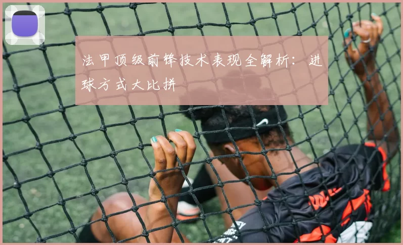法甲顶级前锋技术表现全解析：进球方式大比拼