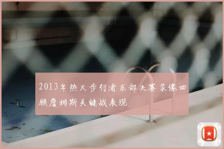 2013年热火步行者东部决赛录像回顾詹姆斯关键战表现