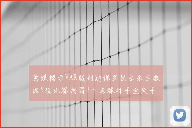 意媒揭示VAR裁判迪保罗执法米兰数据5场比赛判罚3个点球对手全失手