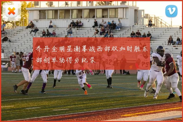 乔丹全明星谢幕战西部双加时胜东部创单场得分纪录