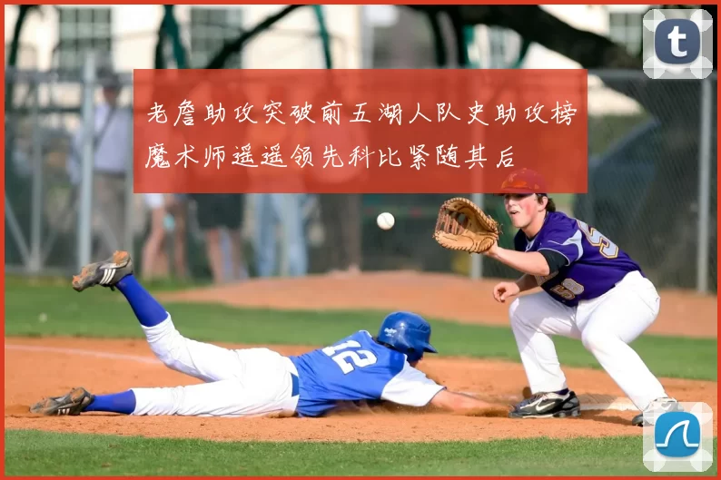 老詹助攻突破前五湖人队史助攻榜魔术师遥遥领先科比紧随其后