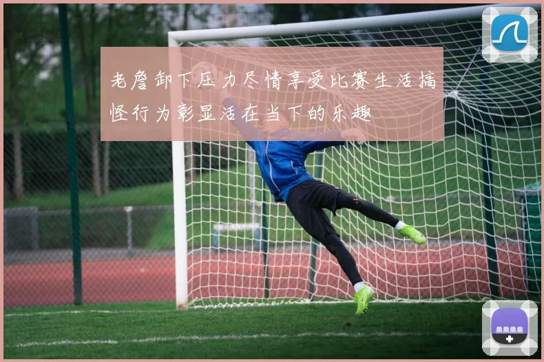 老詹卸下压力尽情享受比赛生活搞怪行为彰显活在当下的乐趣
