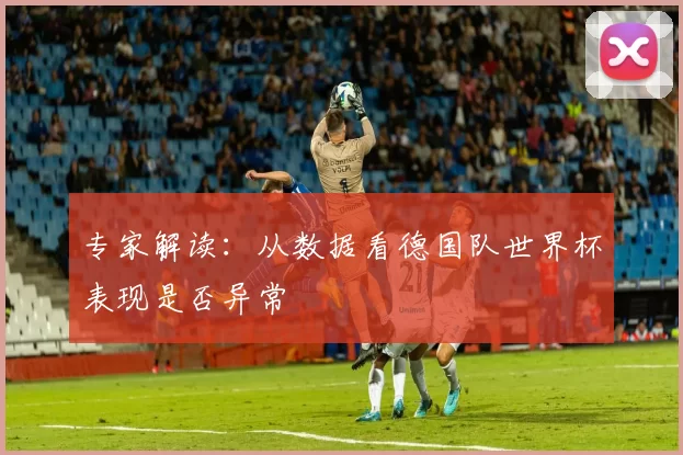 专家解读：从数据看德国队世界杯表现是否异常